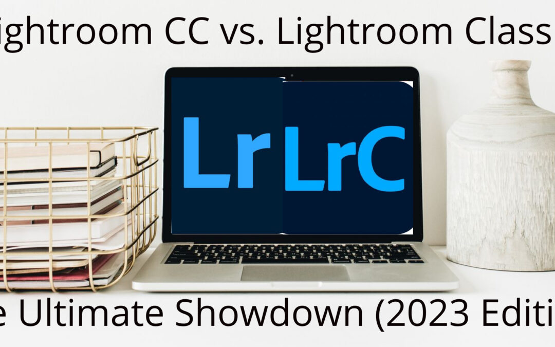 Lightroom CC vs. Lightroom Classic: The Ultimate Showdown (2023 Edition)